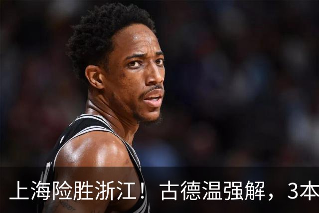 上海险胜浙江！古德温强解，3本土球员辅助，拉塞尔麦基全迷！